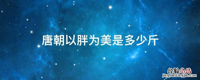 唐朝以胖为美有多胖 唐朝以胖为美是多少斤