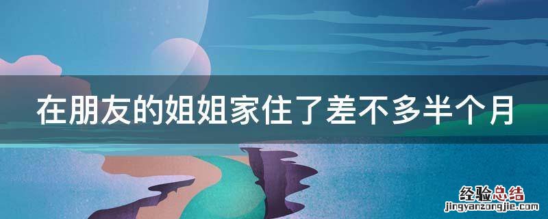 在朋友的姐姐家住了差不多半个月,怎么感谢她?