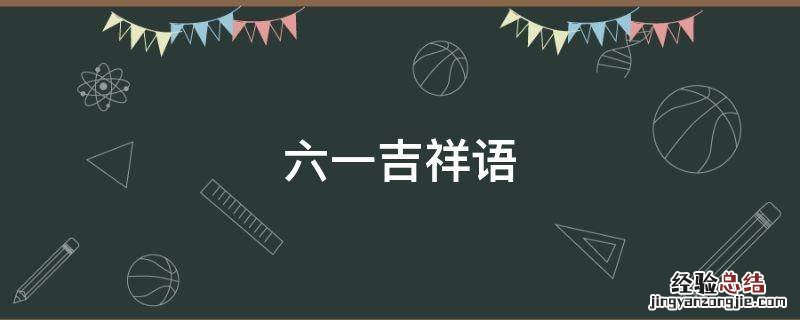 六一吉祥语四字 六一吉祥语