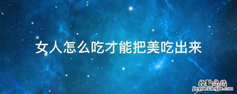 女人怎么吃才能把美吃出来 如何描写女人吃东西时很美