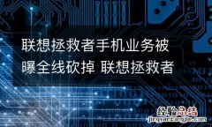联想拯救者手机业务被曝全线砍掉 联想拯救者手机临场震撼