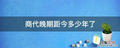 商代晚期距今多少年了 商代早期距今有好多年