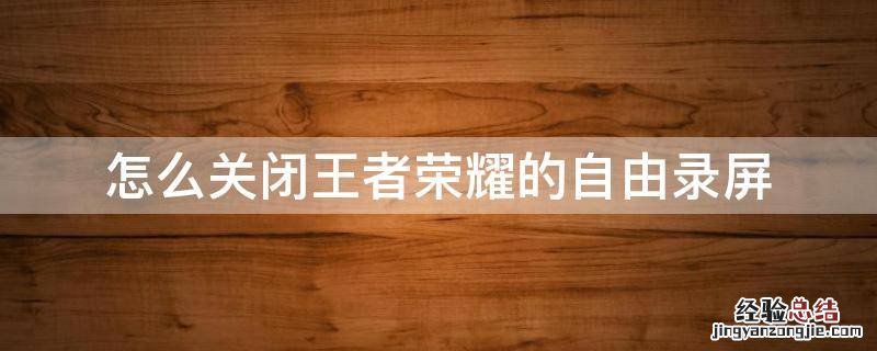 王者荣耀怎么开启自由录屏 怎么关闭王者荣耀的自由录屏