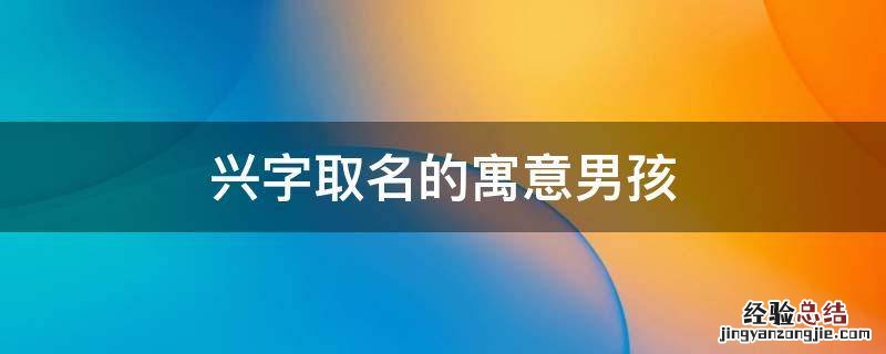 兴字取名的寓意男孩 兴字起名的含义男