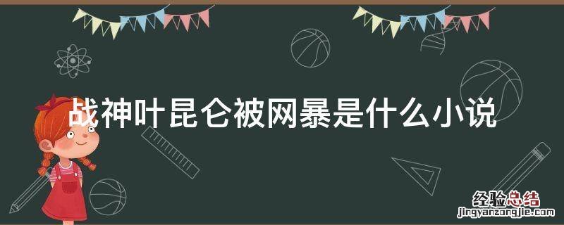 叶昆仑战神被网爆小说 战神叶昆仑被网暴是什么小说