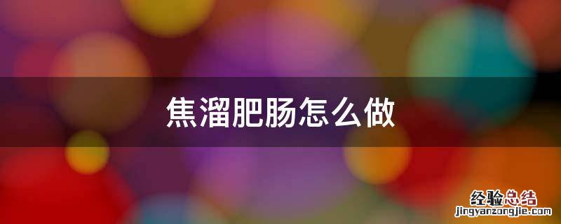 焦溜肥肠怎么做好吃窍门 焦溜肥肠怎么做