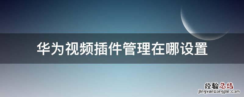 华为视频插件管理在哪设置 华为插件管理在哪里设置