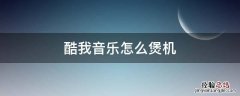 酷我音乐怎么煲机 酷我音乐的智能煲机有用吗