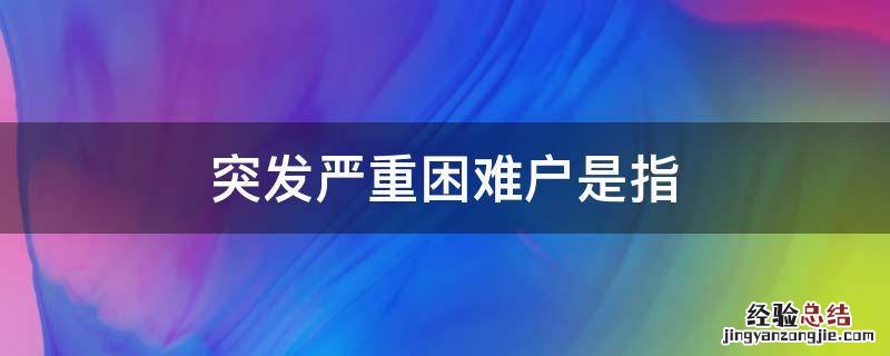 突发严重困难户是指年人均纯收入高于 突发严重困难户是指