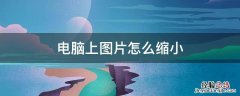 电脑上图片怎么缩小 电脑上图片怎么缩小快捷