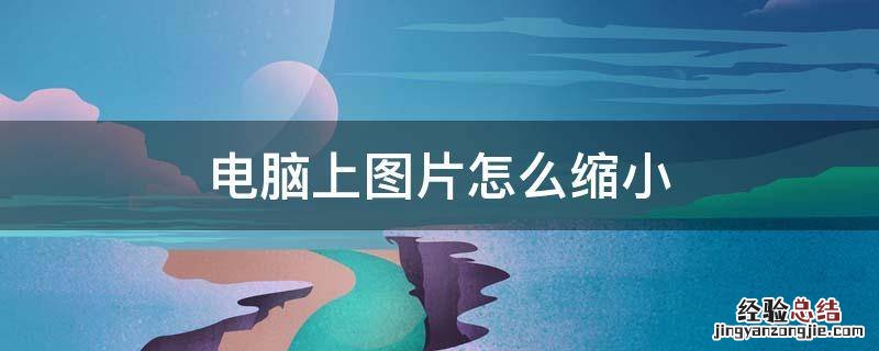 电脑上图片怎么缩小 电脑上图片怎么缩小快捷