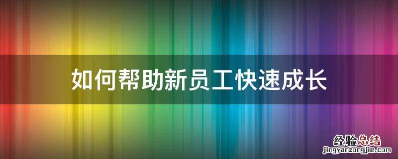 如何激励新员工快速成长 如何帮助新员工快速成长