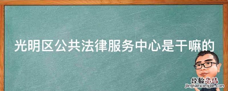 光明法律服务所 光明区公共法律服务中心是干嘛的