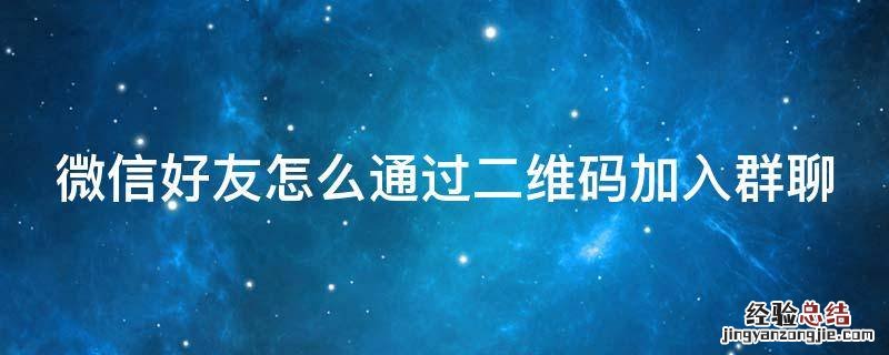 微信好友怎么通过二维码加入群聊 微信好友怎么通过二维码加入群聊群