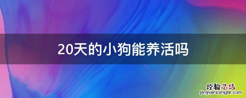 20天的小狗能养活吗 20天的小狗怎么养