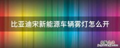 比亚迪宋的雾灯怎么开 比亚迪宋新能源车辆雾灯怎么开