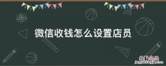 微信收钱怎么设置店员 微信店员收钱怎么设定