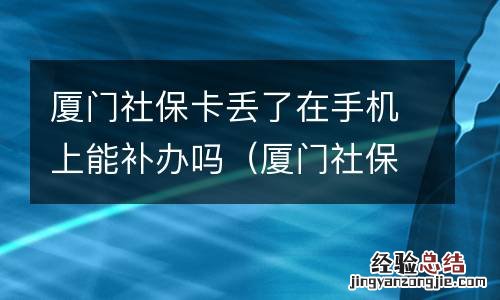 厦门社保卡丢了在手机上能补办吗要多少钱 厦门社保卡丢了在手机上能补办吗