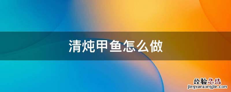 清炖甲鱼的做法 清炖甲鱼怎么做