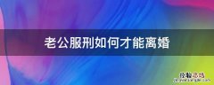 老公在服刑,要怎么办理离婚手续呢 老公服刑如何才能离婚