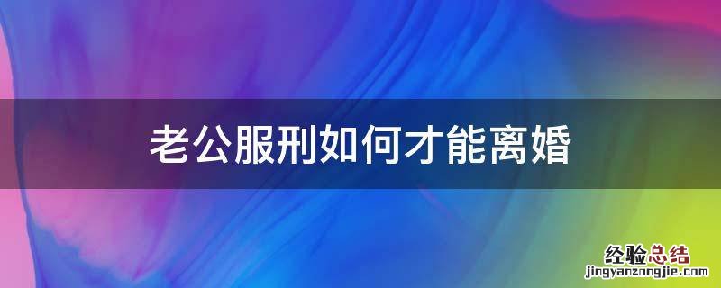 老公在服刑,要怎么办理离婚手续呢 老公服刑如何才能离婚