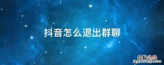 抖音怎么退出群聊 抖音里面的群聊怎么退出
