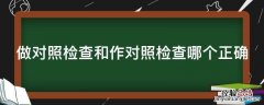 做对照检查和作对照检查哪个正确 做对照检查和作对照检查哪个正确