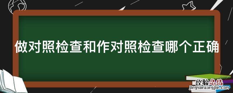 做对照检查和作对照检查哪个正确 做对照检查和作对照检查哪个正确