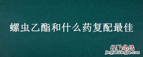 螺虫乙酯与什么药复配 螺虫乙酯和什么药复配最佳