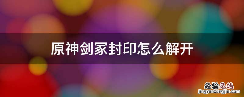 原神剑剑冢封印 原神剑冢封印怎么解开