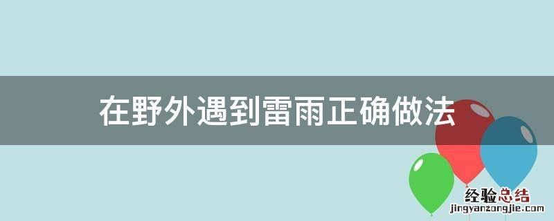 在野外遇到雷雨正确做法是 在野外遇到雷雨正确做法