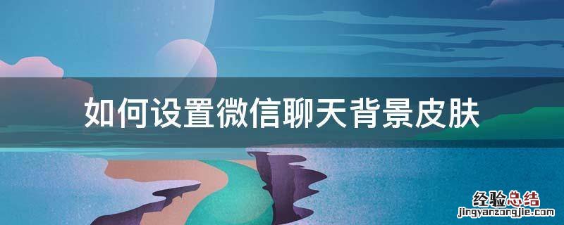 如何设置微信聊天背景皮肤 微信界面怎么设置皮肤不是聊天背景