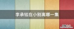 李承铉在小别离哪一集 小别离第五集李承铉唱的歌名