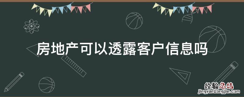 房地产会透露个人信息吗 房地产可以透露客户信息吗