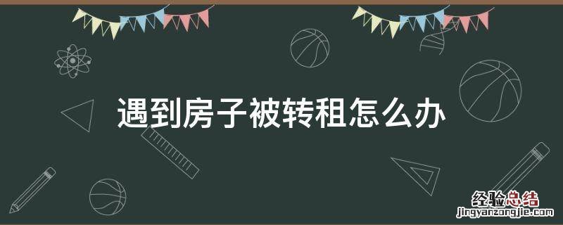 遇到房子被转租怎么办 碰到转租房怎么处理