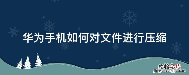华为手机如何对文件进行压缩 华为手机文件压缩怎么做