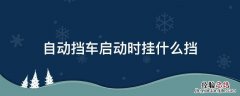 自动挡车启动时挂什么挡 自动车启动时挂什么档位