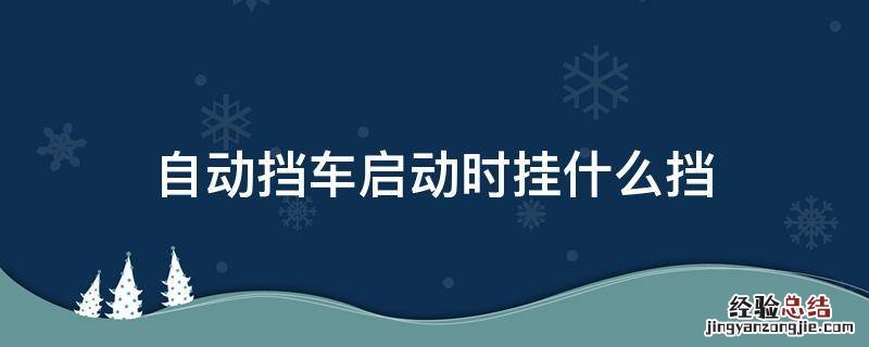 自动挡车启动时挂什么挡 自动车启动时挂什么档位