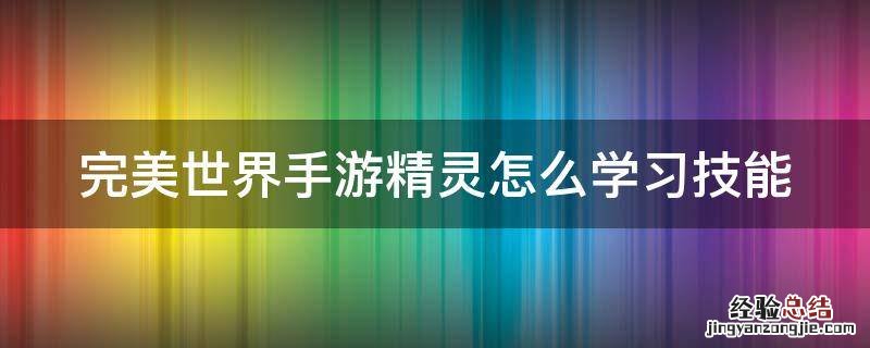 完美世界手游精灵进化技能和精灵技能 完美世界手游精灵怎么学习技能