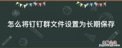 怎么将钉钉群文件设置为长期保存 钉钉群文件设置不能长期保存