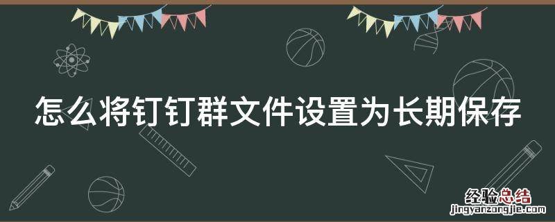 怎么将钉钉群文件设置为长期保存 钉钉群文件设置不能长期保存