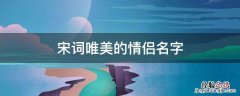 唐诗宋词情侣名字 宋词唯美的情侣名字