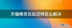 天猫精灵反应迟钝怎么解决 天猫精灵反应迟缓