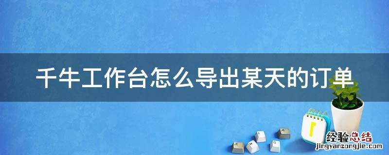 千牛工作台怎么导出某天的订单 千牛订单怎么导出来