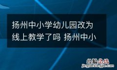 扬州中小学幼儿园改为线上教学了吗 扬州中小学幼儿园改为线上教学了吗