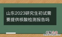 山东2023研究生初试需要提供核酸检测报告吗？