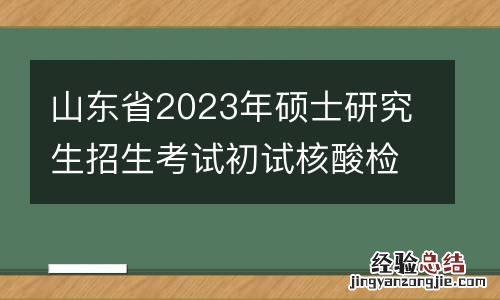 山东省2023年硕士研究生招生考试初试核酸检测要求