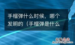 手榴弹是什么时候发明的 手榴弹什么时候，哪个发明的