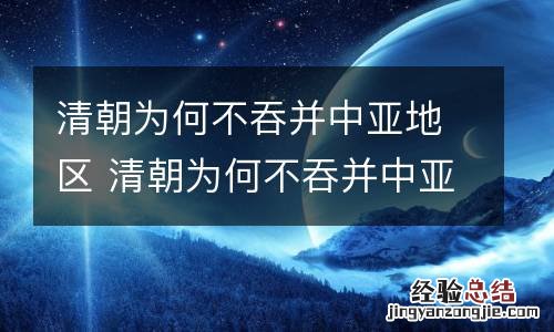 清朝为何不吞并中亚地区 清朝为何不吞并中亚地区呢