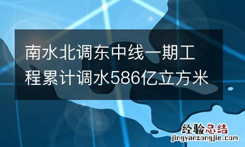 南水北调东中线一期工程累计调水586亿立方米 超1.5亿人直接受益